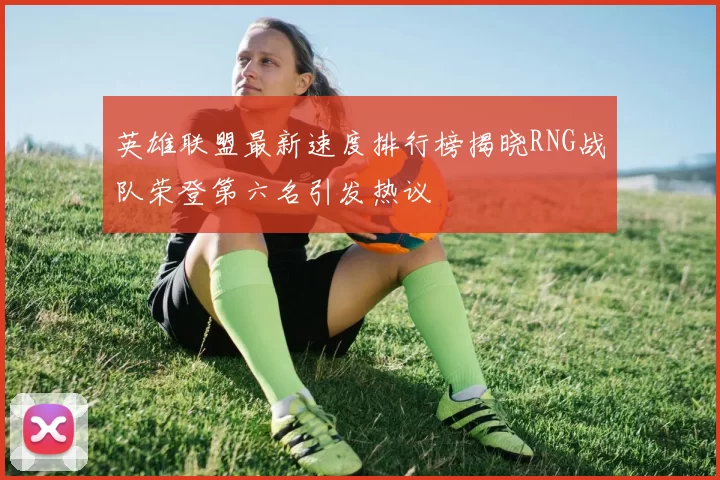 英雄联盟最新速度排行榜揭晓RNG战队荣登第六名引发热议