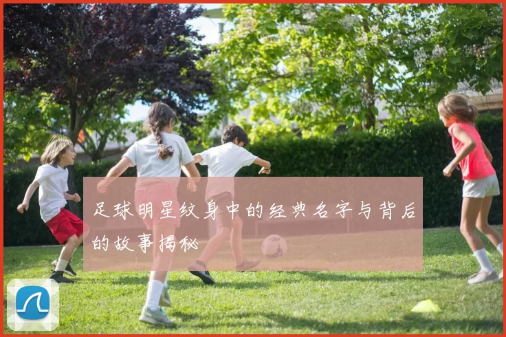 足球明星纹身中的经典名字与背后的故事揭秘