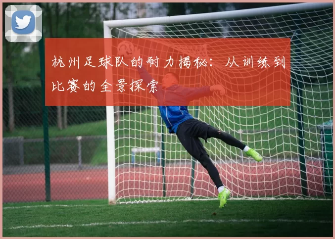 杭州足球队的耐力揭秘：从训练到比赛的全景探索
