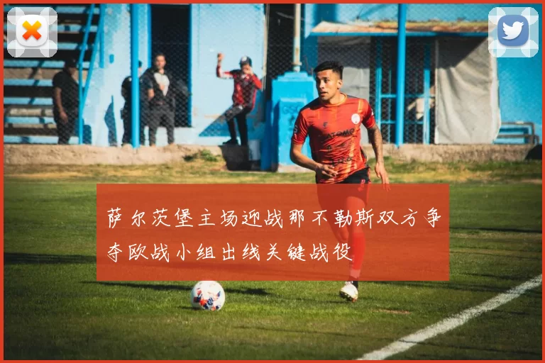 萨尔茨堡主场迎战那不勒斯双方争夺欧战小组出线关键战役