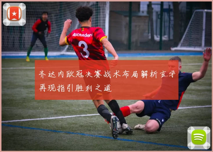 齐达内欧冠决赛战术布局解析玄学再现指引胜利之道