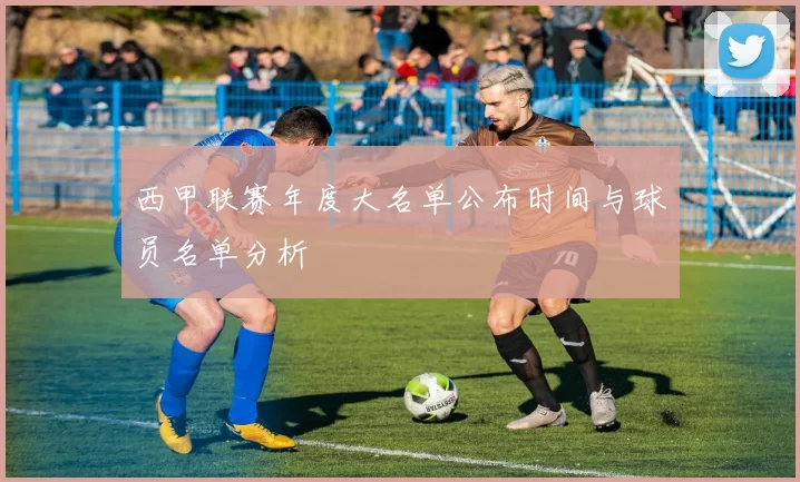 西甲联赛年度大名单公布时间与球员名单分析