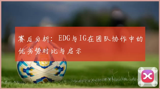 赛后分析：EDG与IG在团队协作中的优劣势对比与启示