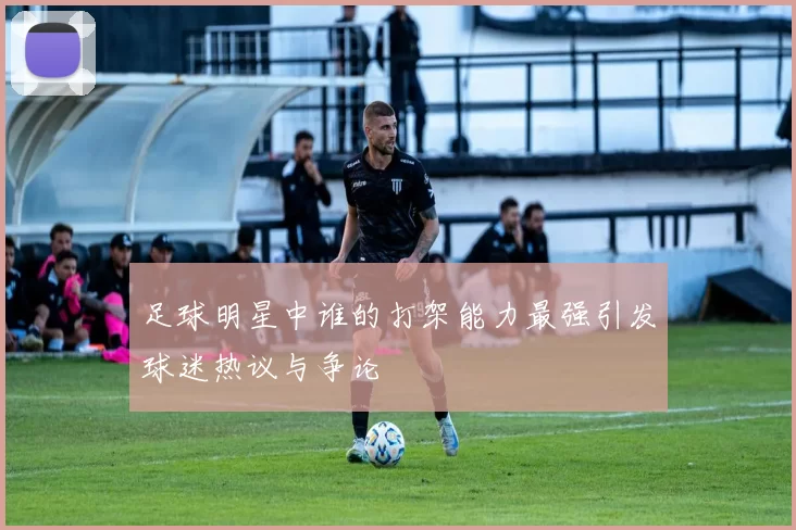 足球明星中谁的打架能力最强引发球迷热议与争论