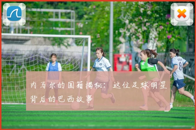 内马尔的国籍揭秘：这位足球明星背后的巴西故事