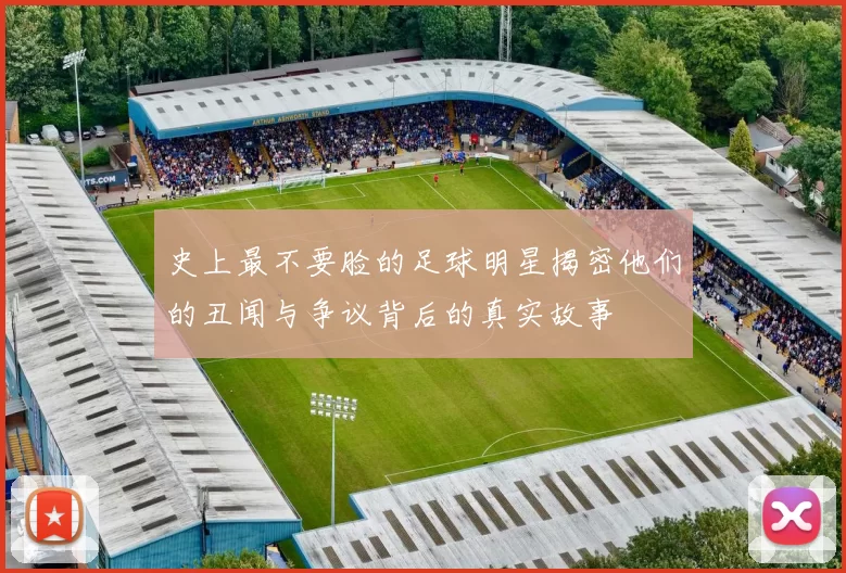 史上最不要脸的足球明星揭密他们的丑闻与争议背后的真实故事