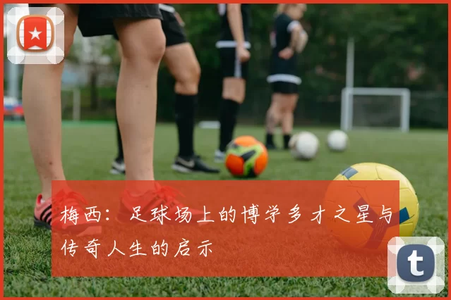 梅西：足球场上的博学多才之星与传奇人生的启示