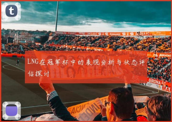 LNG在冠军杯中的表现分析与状态评估探讨