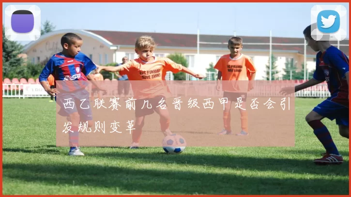 西乙联赛前几名晋级西甲是否会引发规则变革