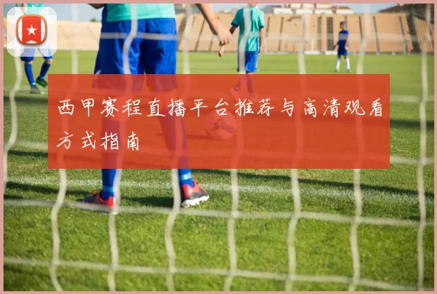西甲赛程直播平台推荐与高清观看方式指南