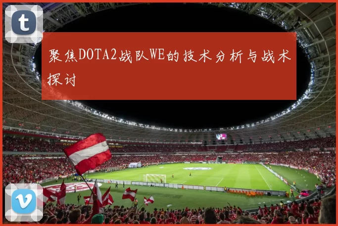 聚焦DOTA2战队WE的技术分析与战术探讨