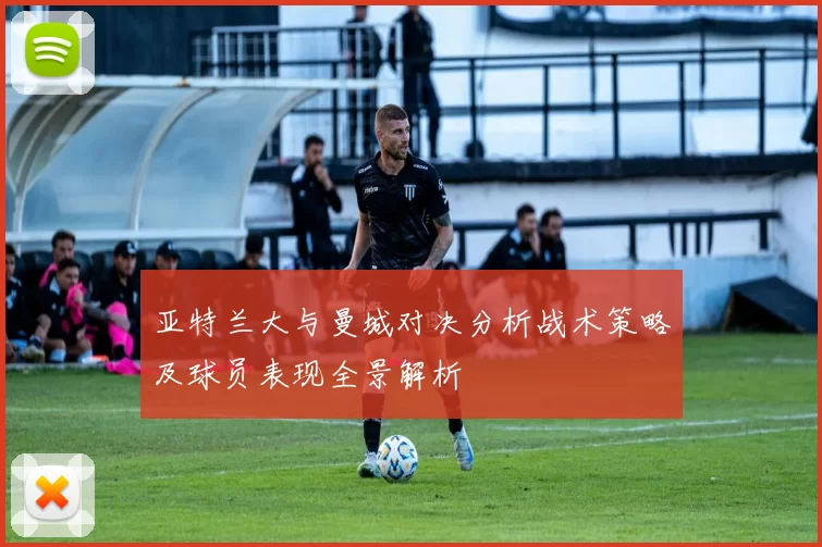 亚特兰大与曼城对决分析战术策略及球员表现全景解析