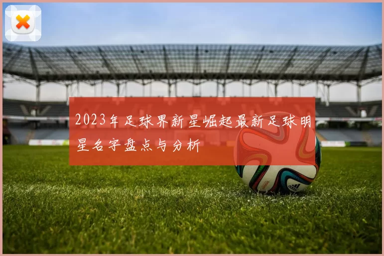 2023年足球界新星崛起最新足球明星名字盘点与分析