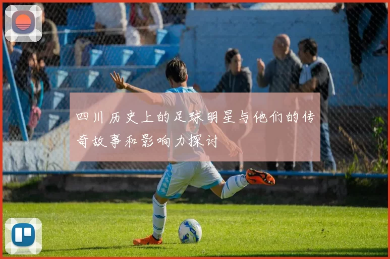 四川历史上的足球明星与他们的传奇故事和影响力探讨