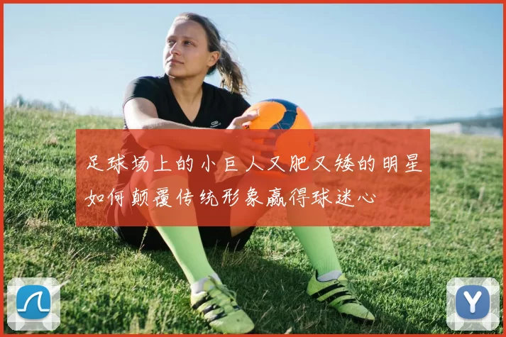 足球场上的小巨人又肥又矮的明星如何颠覆传统形象赢得球迷心