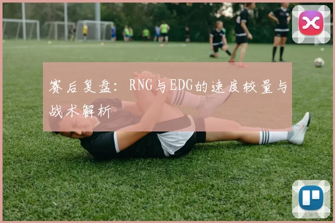赛后复盘：RNG与EDG的速度较量与战术解析