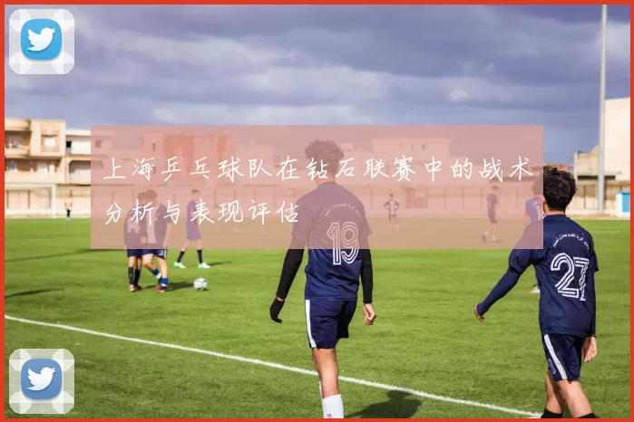 上海乒乓球队在钻石联赛中的战术分析与表现评估