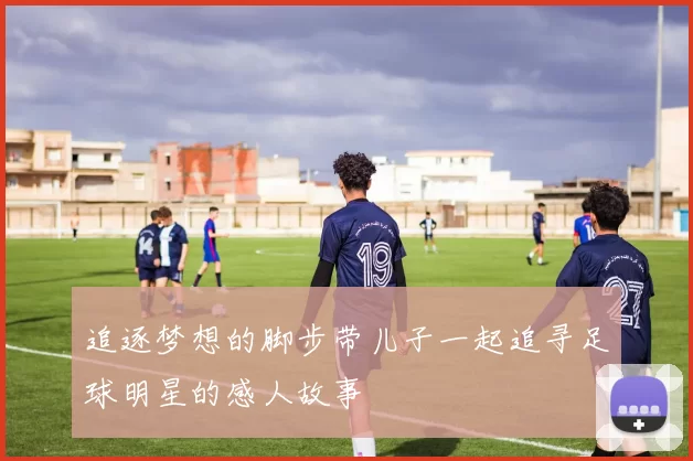 追逐梦想的脚步带儿子一起追寻足球明星的感人故事