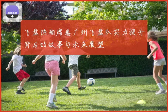 飞盘热潮席卷广州飞盘队实力提升背后的故事与未来展望