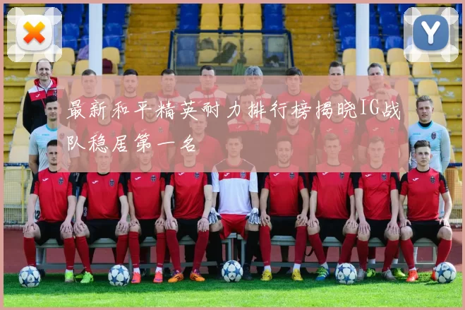 最新和平精英耐力排行榜揭晓IG战队稳居第一名