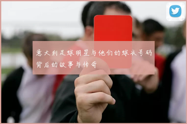 意大利足球明星与他们的球衣号码背后的故事与传奇