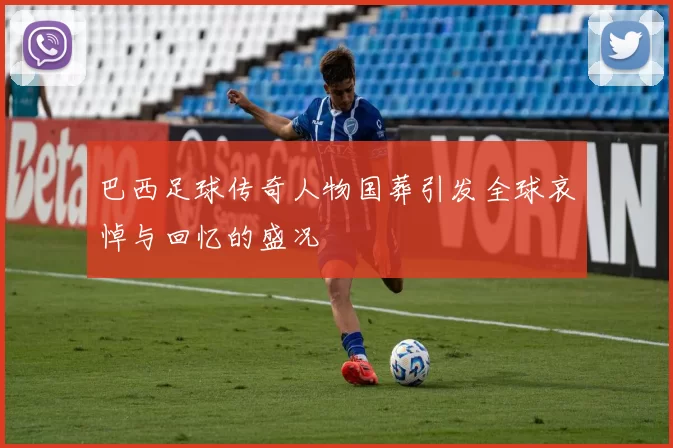 巴西足球传奇人物国葬引发全球哀悼与回忆的盛况