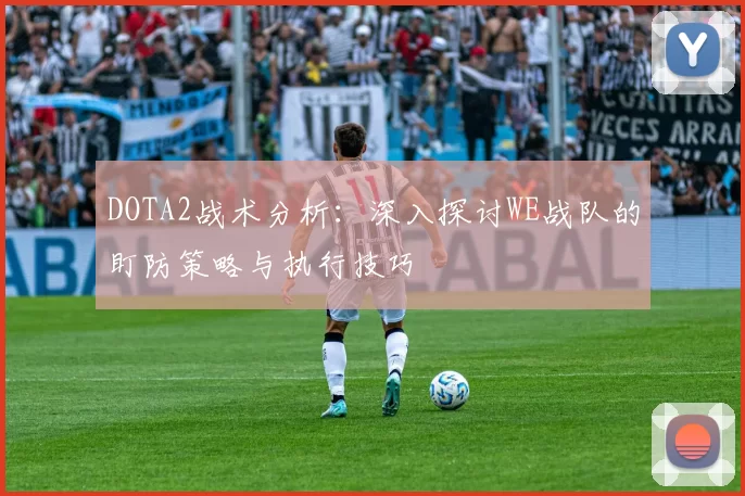 DOTA2战术分析：深入探讨WE战队的盯防策略与执行技巧