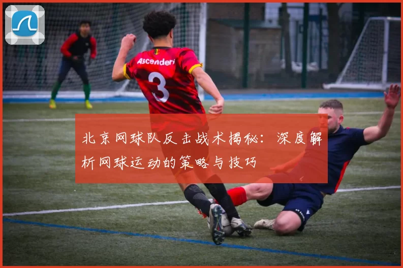 北京网球队反击战术揭秘：深度解析网球运动的策略与技巧