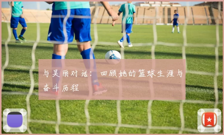 与吴丽对话：回顾她的篮球生涯与奋斗历程