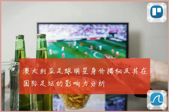 澳大利亚足球明星身价揭秘及其在国际足坛的影响力分析