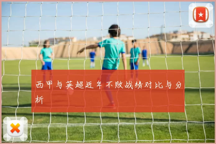 西甲与英超近年不败战绩对比与分析