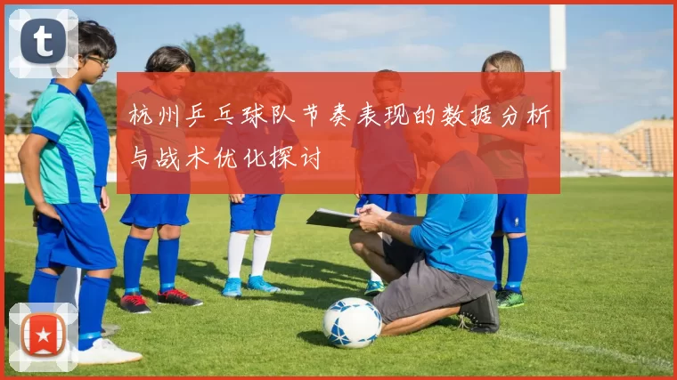 杭州乒乓球队节奏表现的数据分析与战术优化探讨