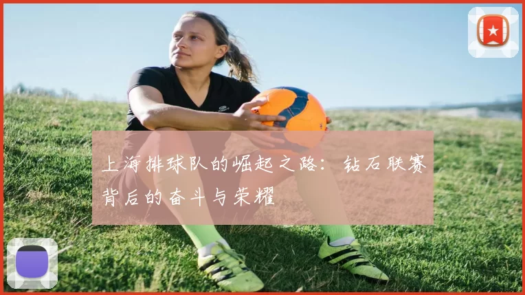 上海排球队的崛起之路：钻石联赛背后的奋斗与荣耀