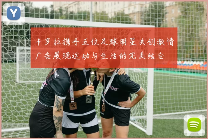 卡罗拉携手五位足球明星共创激情广告展现运动与生活的完美结合