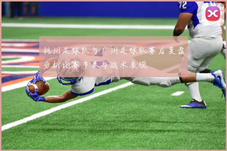 杭州足球队与广州足球队赛后复盘分析比赛节奏与战术表现