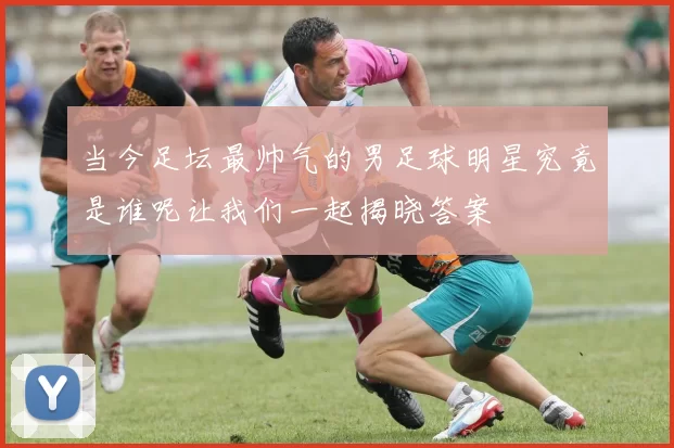 当今足坛最帅气的男足球明星究竟是谁呢让我们一起揭晓答案