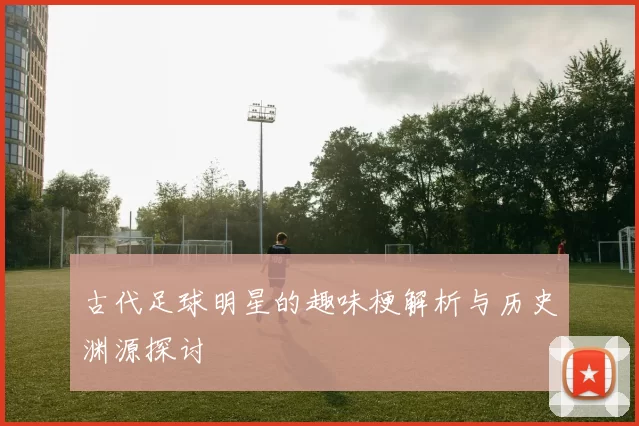 古代足球明星的趣味梗解析与历史渊源探讨