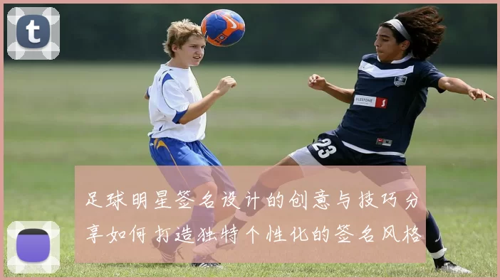 足球明星签名设计的创意与技巧分享如何打造独特个性化的签名风格