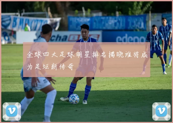 全球四大足球明星排名揭晓谁将成为足坛新传奇