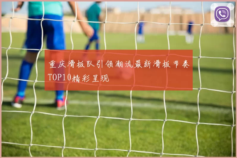 重庆滑板队引领潮流最新滑板节奏TOP10精彩呈现