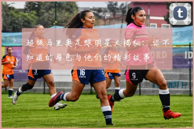 超级马里奥足球明星大揭秘：你不知道的角色与他们的精彩故事