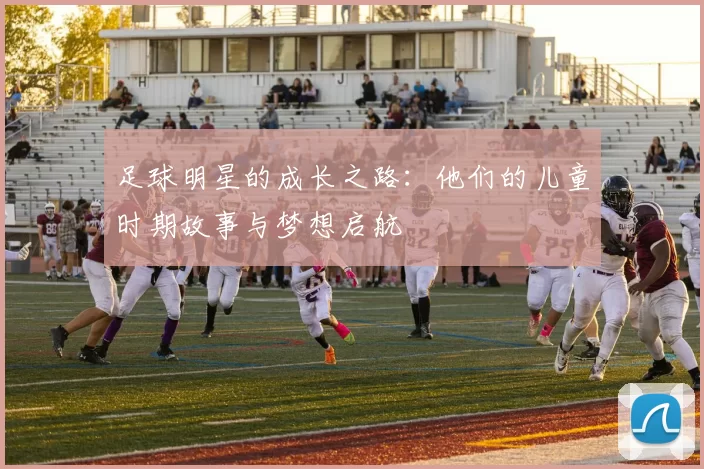 足球明星的成长之路：他们的儿童时期故事与梦想启航