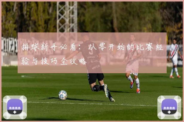 排球新手必看：从零开始的比赛经验与技巧全攻略
