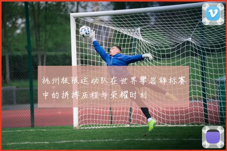 杭州极限运动队在世界攀岩锦标赛中的拼搏历程与荣耀时刻
