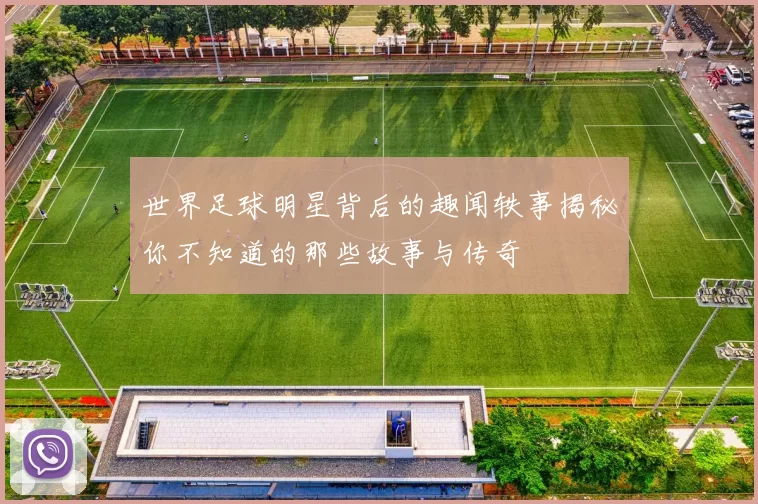 世界足球明星背后的趣闻轶事揭秘你不知道的那些故事与传奇
