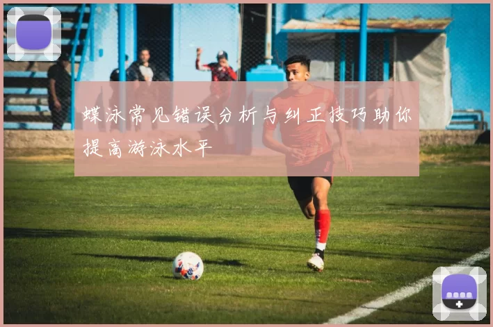 蝶泳常见错误分析与纠正技巧助你提高游泳水平