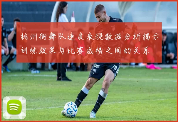 杭州街舞队速度表现数据分析揭示训练效果与比赛成绩之间的关系