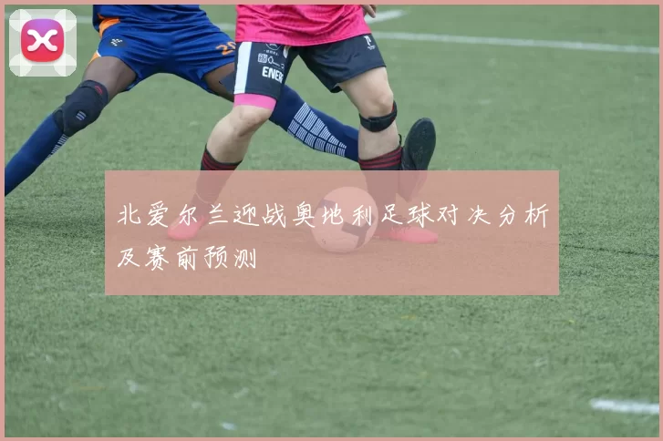 北爱尔兰迎战奥地利足球对决分析及赛前预测