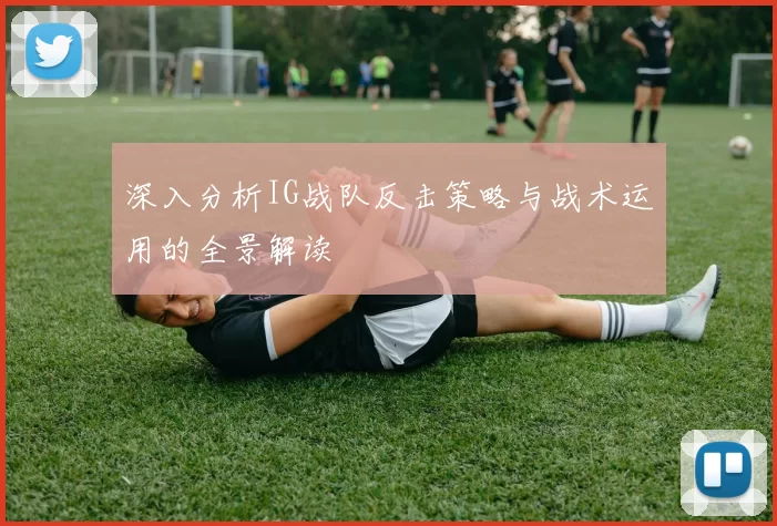 深入分析IG战队反击策略与战术运用的全景解读