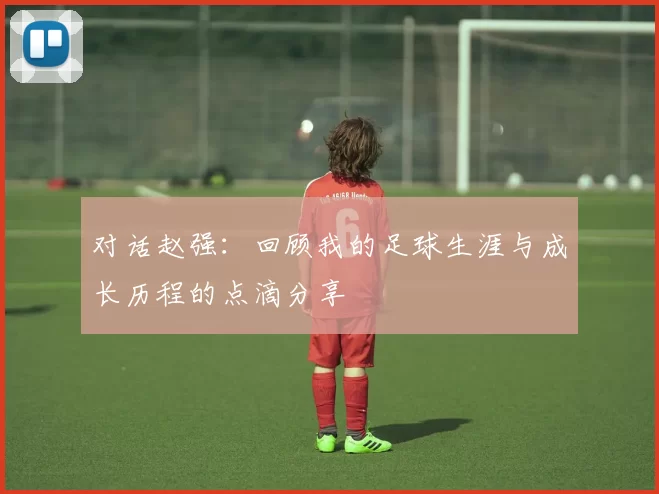 对话赵强：回顾我的足球生涯与成长历程的点滴分享